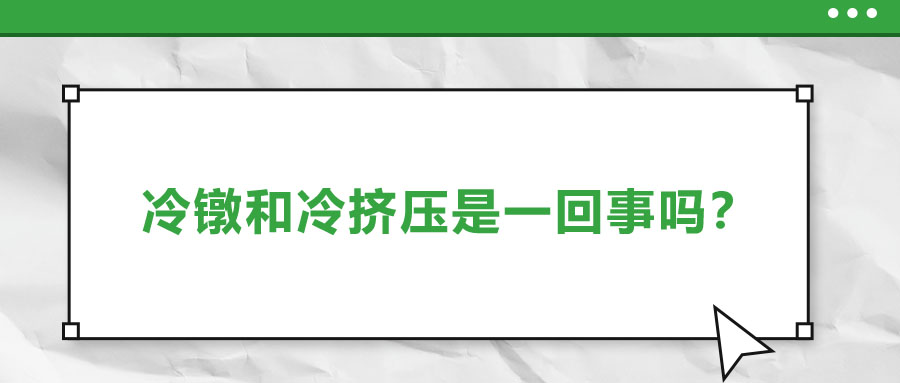 冷鐓和冷擠壓是一回事嗎？兩者有什么區(qū)別？