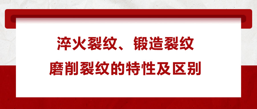 淬火裂紋、鍛造裂紋、磨削裂紋的特性及區(qū)別