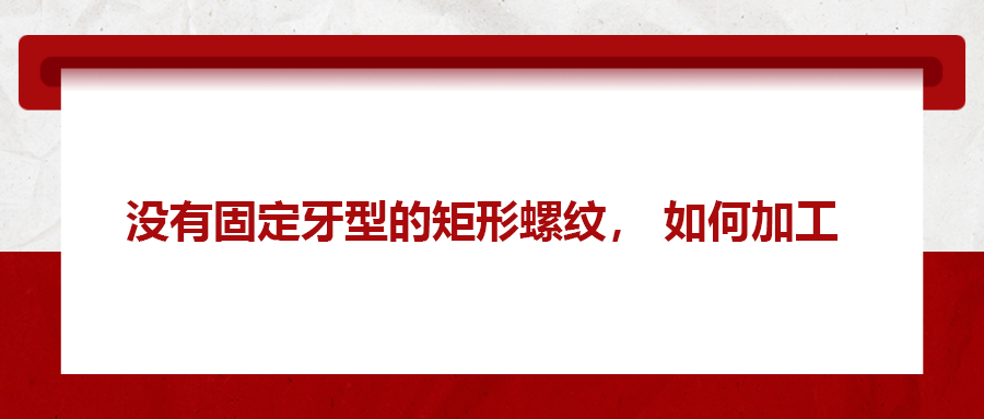沒有固定牙型的矩形螺紋，如何加工