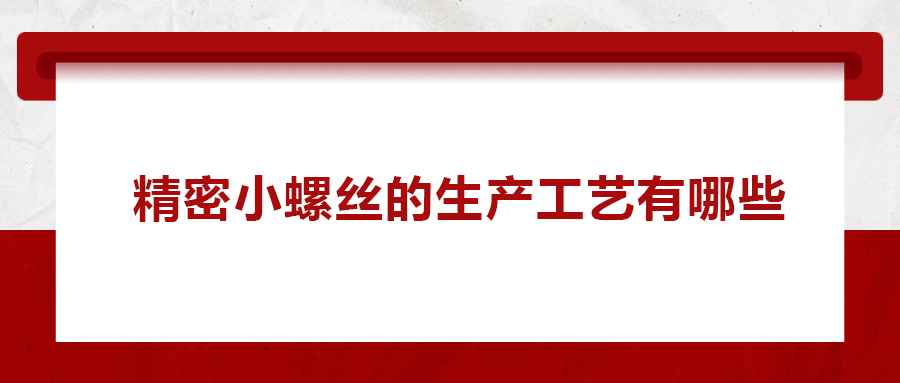 精密小螺絲的生產(chǎn)工藝有哪些？
