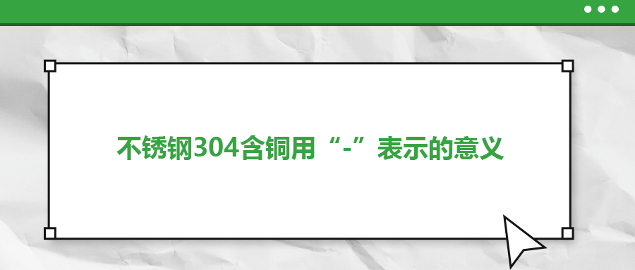 如何判定不銹鋼304含銅用“-”表示的意義？