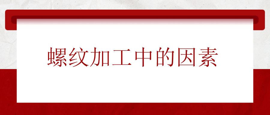 螺紋加工中應(yīng)該考慮的因素有哪些？