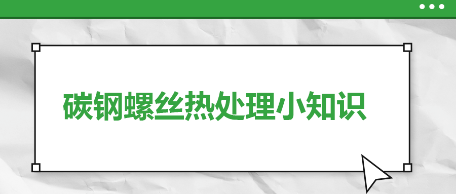 碳鋼螺絲熱處理小知識，一次給你講清楚