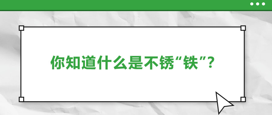 還有不銹“鐵”？這些不銹鋼知識你了解多少