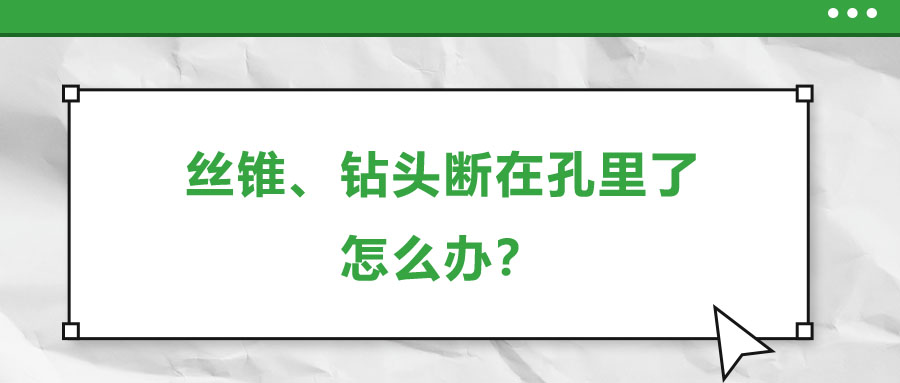 絲錐、鉆頭斷在孔里了，怎么辦？