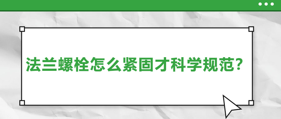 法蘭螺栓怎么緊固才科學規(guī)范？