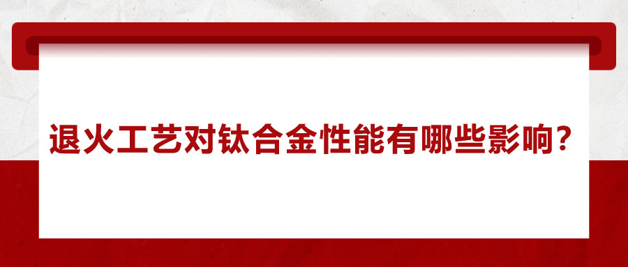 退火工藝對(duì)鈦合金性能有哪些影響？
