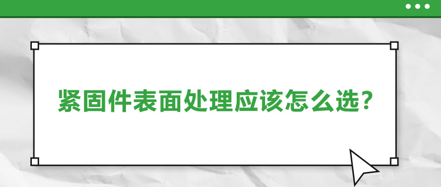緊固件的表面處理應(yīng)該怎么選呢？