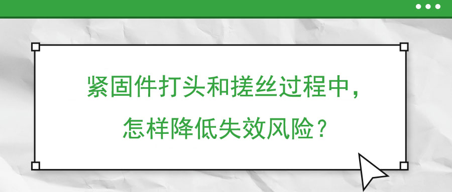 緊固件打頭和搓絲過(guò)程中，怎樣降低失效風(fēng)險(xiǎn)？
