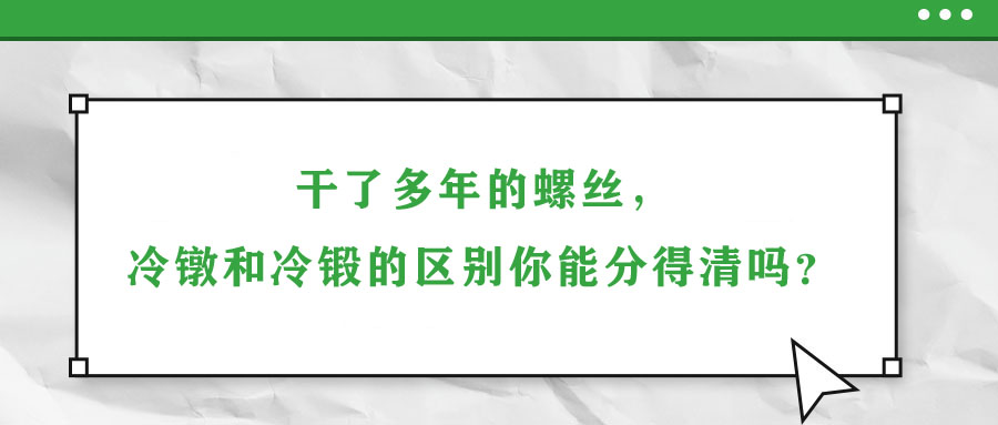 干了多年的螺絲，冷鐓和冷鍛的區(qū)別你能分得清嗎？