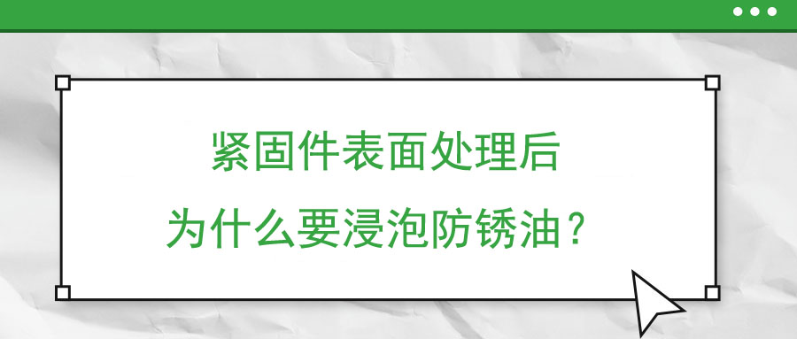 緊固件表面處理后為什么要浸泡防銹油？