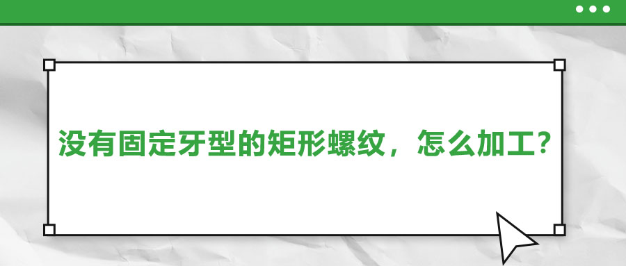 沒有固定牙型的矩形螺紋，怎么加工？