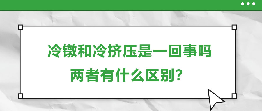 冷鐓和冷擠壓是一回事嗎，兩者有什么區(qū)別？