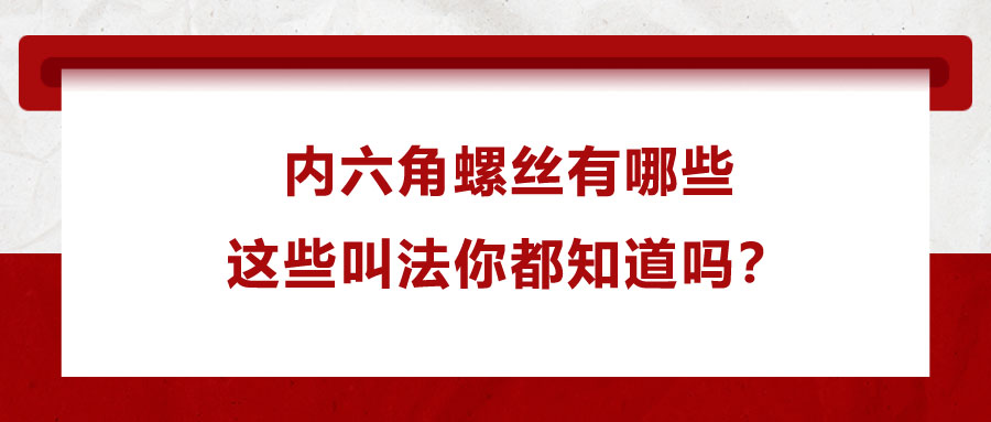 內六角螺絲有哪些，這些叫法你都知道嗎？