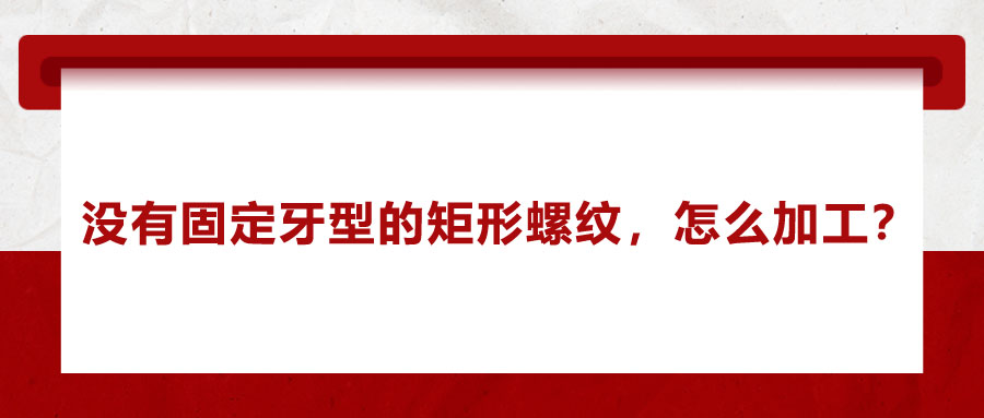 沒有固定牙型的矩形螺紋，怎么加工？