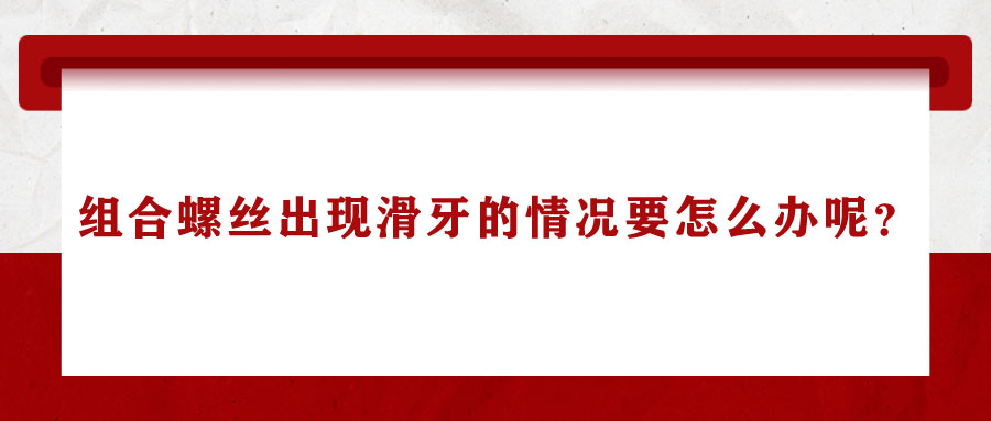 組合螺絲出現(xiàn)滑牙的情況要怎么辦呢？