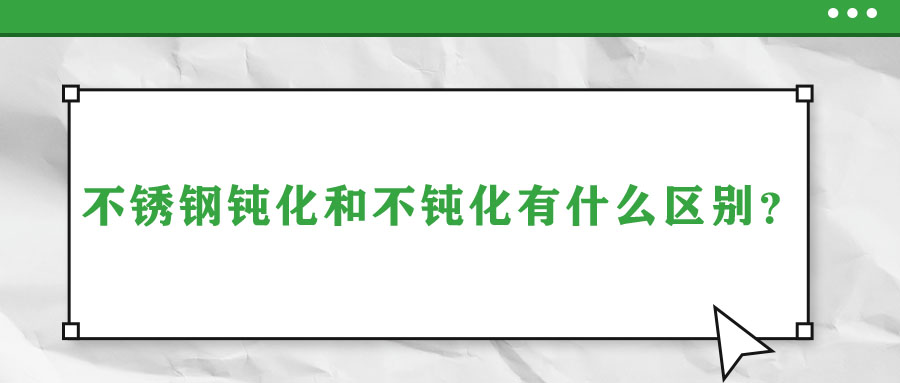 不銹鋼鈍化和不鈍化有什么區(qū)別？