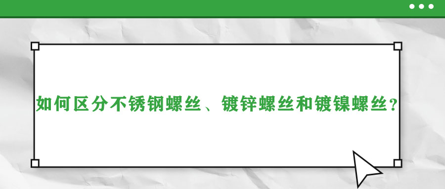 如何區(qū)分不銹鋼螺絲、鍍鋅螺絲和鍍鎳螺絲？