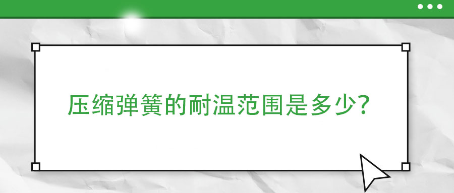 壓縮彈簧的耐溫范圍是多少？