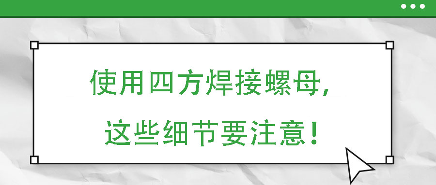 使用四方焊接螺母，這些細(xì)節(jié)要注意！
