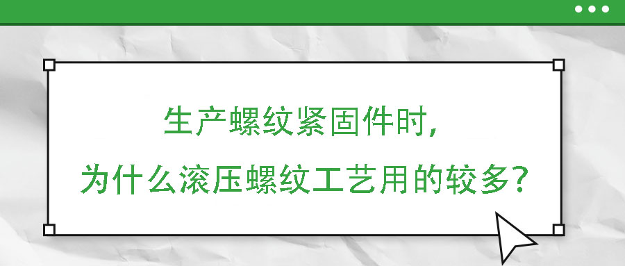 生產(chǎn)螺紋緊固件時(shí)，為什么滾壓螺紋工藝用的較多？
