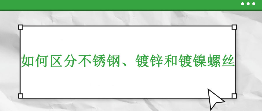 如何區(qū)分不銹鋼、鍍鋅和鍍鎳螺絲