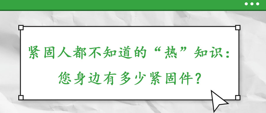 緊固人都不知道的“熱”知識：您身邊有多少緊固件？