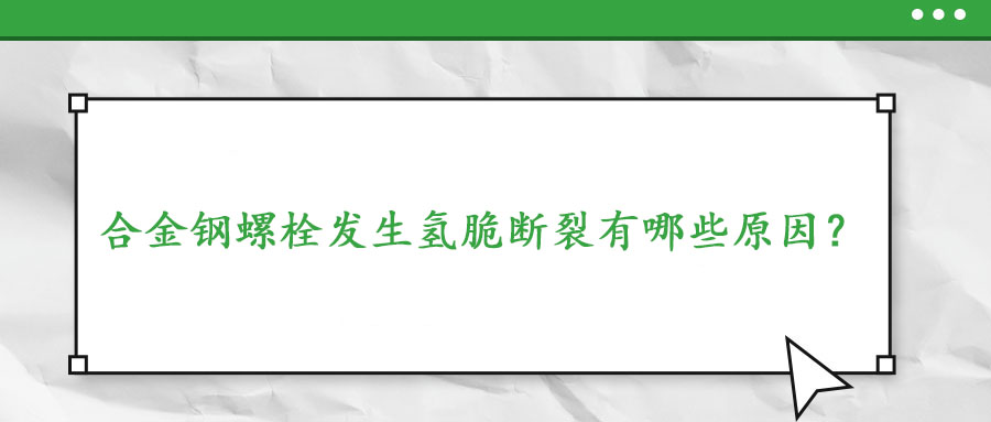 合金鋼螺栓發(fā)生氫脆斷裂有哪些原因？