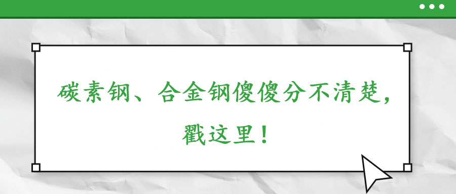 碳素鋼、合金鋼傻傻分不清楚，戳這里！