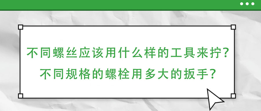 不同螺絲應(yīng)該用什么樣的工具來擰？不同規(guī)格的螺栓用多大的扳手？