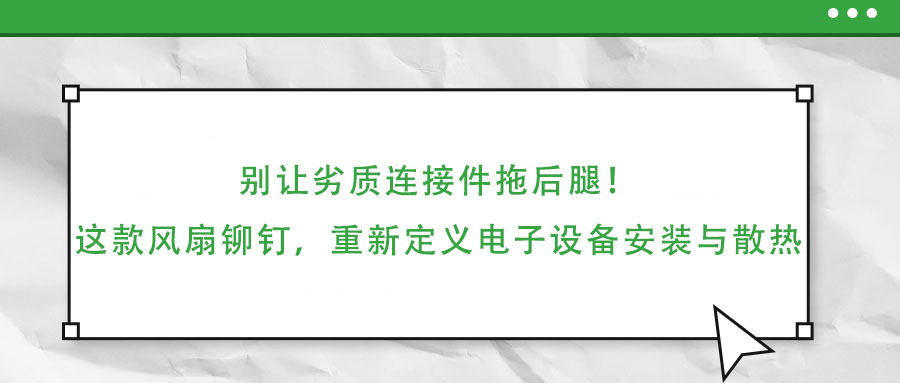 別讓劣質(zhì)連接件拖后腿！這款風(fēng)扇鉚釘，重新定義電子設(shè)備安裝與散熱